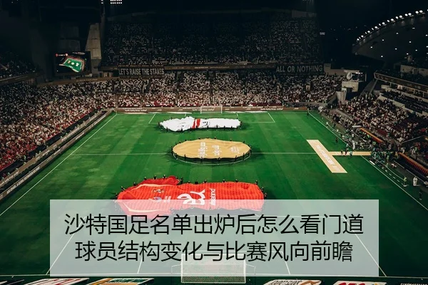 沙特国足名单出炉后怎么看门道 球员结构变化与比赛风向前瞻 - 延伸报道缩略图